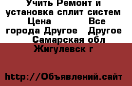  Учить Ремонт и установка сплит систем › Цена ­ 1 000 - Все города Другое » Другое   . Самарская обл.,Жигулевск г.